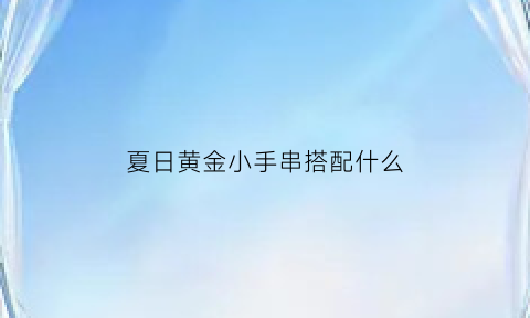 夏日黄金小手串搭配什么(黄金手串怎么搭配好看)