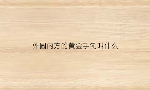 外圆内方的黄金手镯叫什么(外圆内方的黄金手镯叫什么名字)