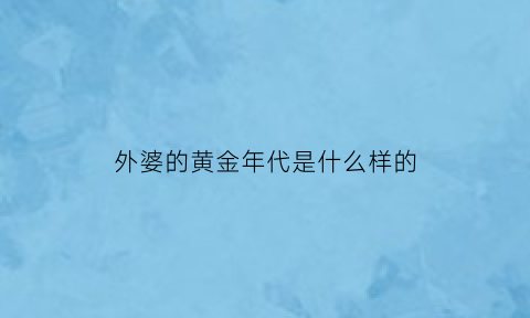 外婆的黄金年代是什么样的(外婆的小时候)