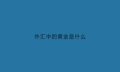 外汇中的黄金是什么(外汇中的黄金是什么金)