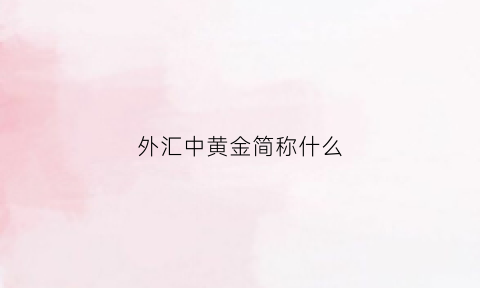 外汇中黄金简称什么(黄金在外汇中什么名字)