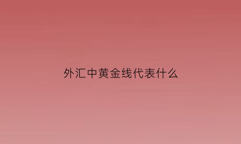 外汇中黄金线代表什么(外汇黄金分割线怎么用)