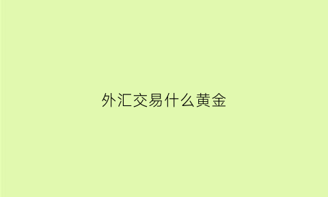 外汇交易什么黄金(外汇交易什么黄金好)