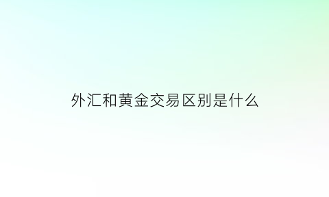 外汇和黄金交易区别是什么(外汇与黄金)