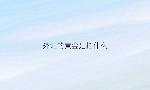 外汇的黄金是指什么(外汇的黄金是指什么货币)