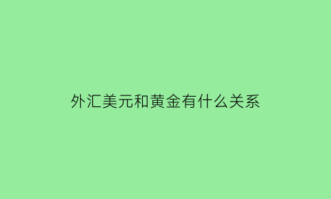 外汇美元和黄金有什么关系(外汇和黄金的关系)