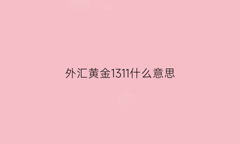 外汇黄金1311什么意思(外汇黄金指数是多少)