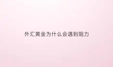 外汇黄金为什么会遇到阻力(为什么外汇黄金交易市场会关闭)