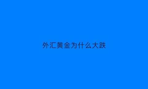 外汇黄金为什么大跌(外汇黄金为什么一直涨)