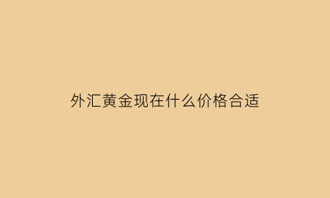 外汇黄金现在什么价格合适(外汇黄金今日行情分析)