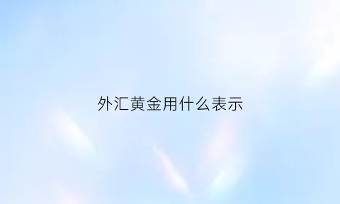 外汇黄金用什么表示(黄金在外汇中什么名字)