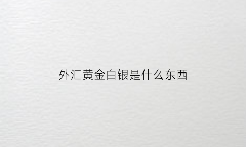 外汇黄金白银是什么东西(外汇黄金白银是什么东西啊)