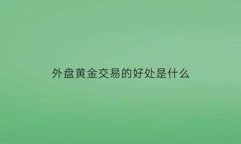 外盘黄金交易的好处是什么(外盘黄金交易平台)