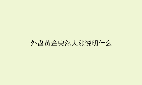 外盘黄金突然大涨说明什么(外盘黄金突然大涨说明什么问题)