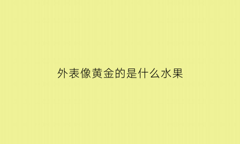 外表像黄金的是什么水果(外表像黄金的是什么水果品种)