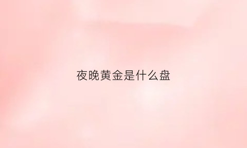 夜晚黄金是什么盘(晚盘黄金看哪个)