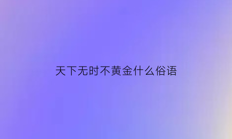 天下无时不黄金什么俗语(天下无不是的父母这句话对吗)