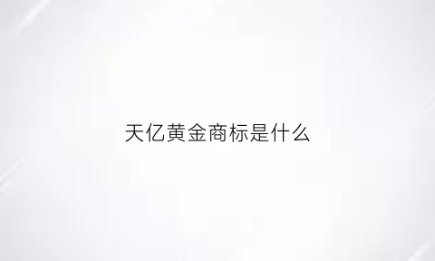 天亿黄金商标是什么(天亿金投资集团怎么样)