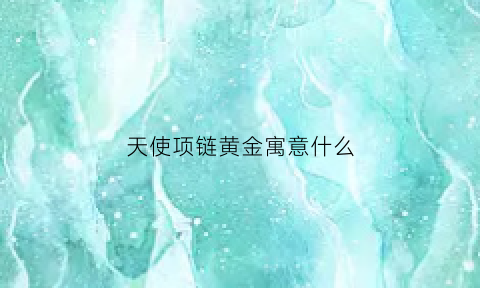 天使项链黄金寓意什么(天使项链是什么牌子)