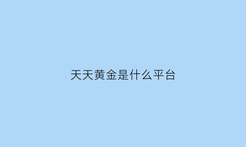 天天黄金是什么平台(天天黄金开户是真是假)