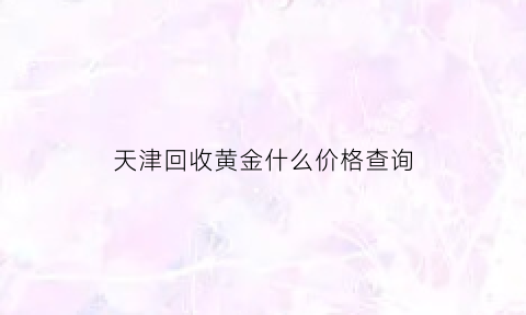 天津回收黄金什么价格查询(天津回收黄金什么价格查询最准确)