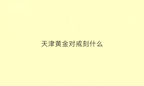 天津黄金对戒刻什么(黄金对戒哪家好)