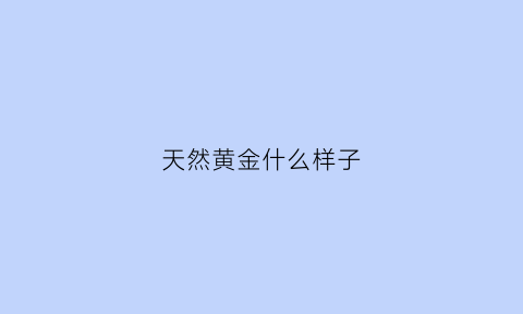 天然黄金什么样子(天然黄金含金量)