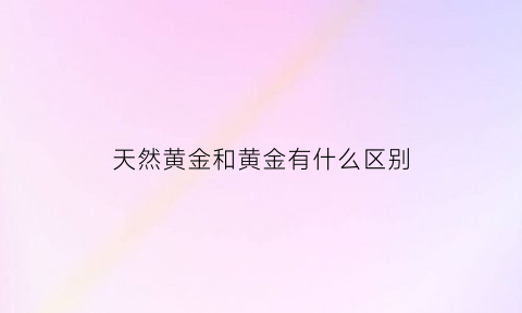 天然黄金和黄金有什么区别