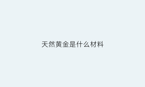 天然黄金是什么材料(天然黄金叫什么)