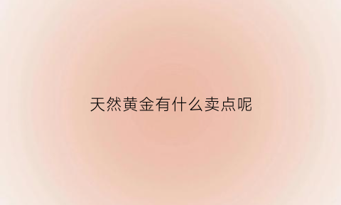 天然黄金有什么卖点呢(天然黄金含金量)