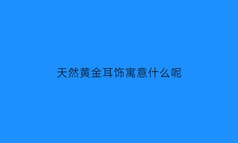 天然黄金耳饰寓意什么呢