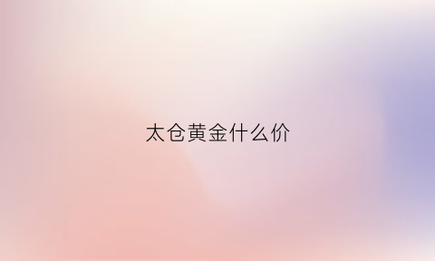 太仓黄金什么价(太仓中国黄金网今日价格)