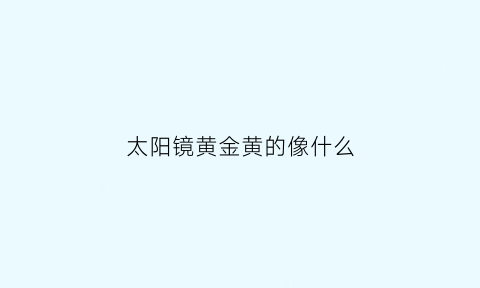 太阳镜黄金黄的像什么(金黄太阳像什么的比喻句)