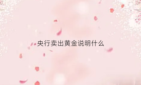 央行卖出黄金说明什么(央行抛售黄金意味着什么)