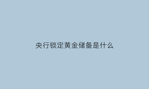 央行锁定黄金储备是什么(我国央行黄金储备最新信息)