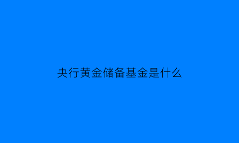 央行黄金储备基金是什么(2020年央行黄金储备)