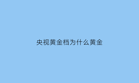 央视黄金档为什么黄金(央视黄金档播出的所有电视剧)