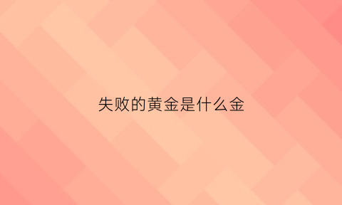 失败的黄金是什么金(失败的金子)