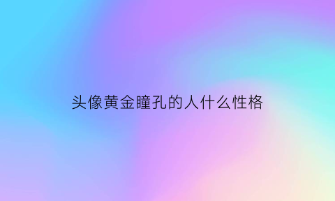 头像黄金瞳孔的人什么性格(头像黄金瞳孔的人什么性格好)