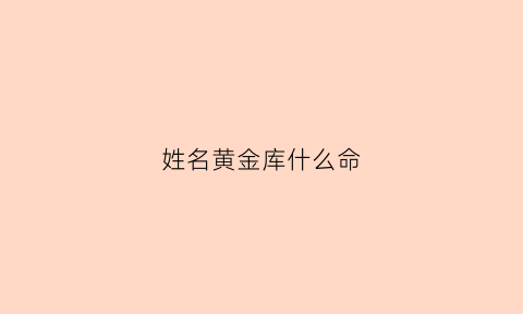 姓名黄金库什么命(姓名黄金什么好听)