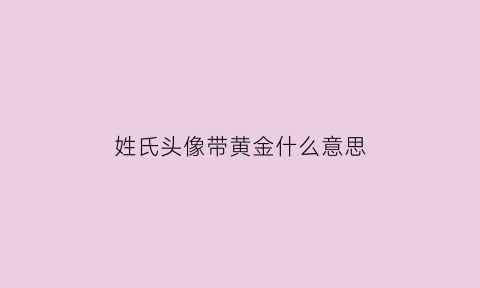 姓氏头像带黄金什么意思(姓氏头像黄氏带字)