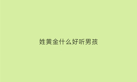 姓黄金什么好听男孩(姓黄金字辈起名)