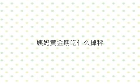 姨妈黄金期吃什么掉秤(姨妈期吃什么掉秤快)