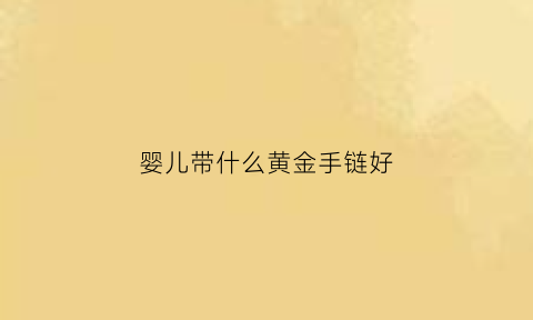 婴儿带什么黄金手链好(婴儿戴黄金手镯好吗)