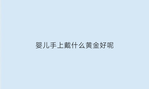 婴儿手上戴什么黄金好呢(婴儿手上佩戴什么最好)