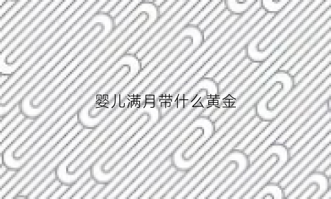 婴儿满月带什么黄金(宝宝满月买什么金器)