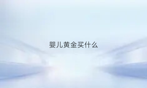 婴儿黄金买什么(婴儿黄金买什么牌子好)