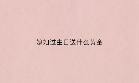 媳妇过生日送什么黄金