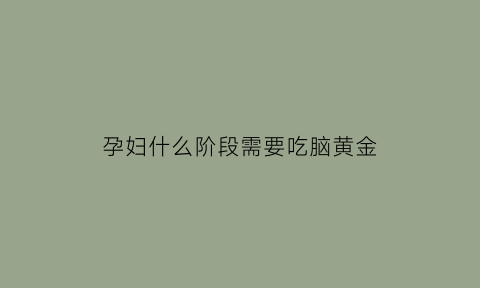 孕妇什么阶段需要吃脑黄金