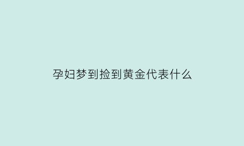 孕妇梦到捡到黄金代表什么(孕妇梦到捡到黄金代表什么生肖呢)